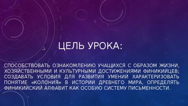 Цель урока: Способствовать ознакомлению учащихся с образом жизни, хозяйственными и культурными достижениями финикийцев; создавать условия для развития умений характеризовать понятие «колония» в истории древнего мира, определять финикийский алфавит как особую систему письменности. 