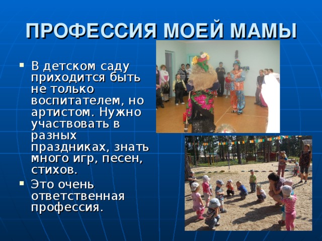 ПРОФЕССИЯ МОЕЙ МАМЫ В детском саду приходится быть не только воспитателем, но артистом. Нужно участвовать в разных праздниках, знать много игр, песен, стихов. Это очень ответственная профессия. 