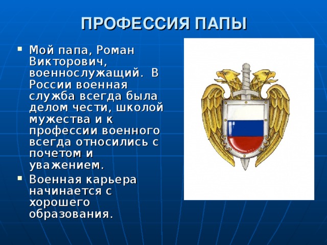 ПРОФЕССИЯ ПАПЫ Мой папа, Роман Викторович, военнослужащий. В России военная служба всегда была делом чести, школой мужества и к профессии военного всегда относились с почетом и уважением. Военная карьера начинается с хорошего образования.  