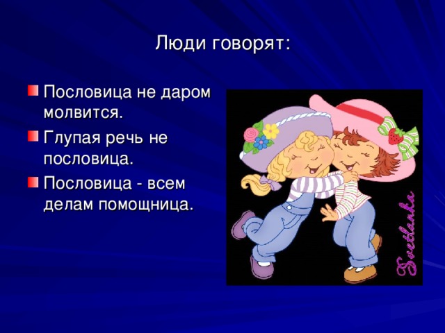 Люди говорят: Пословица не даром молвится. Глупая речь не пословица. Пословица - всем делам помощница. 