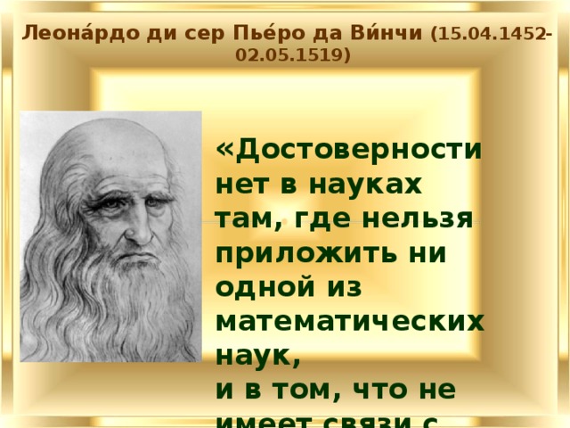 Леона́рдо ди сер Пье́ро да Ви́нчи (15.04.1452-02.05.1519) « Достоверности нет в науках там, где нельзя приложить ни одной из математических наук,  и в том, что не имеет связи с математикой».   