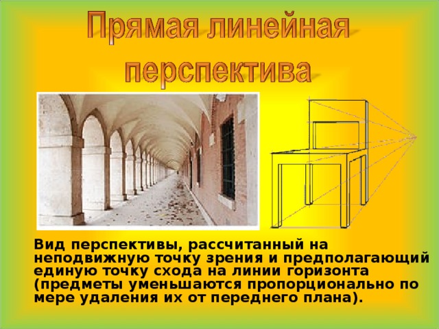  Вид перспективы, рассчитанный на неподвижную точку зрения и предполагающий единую точку схода на линии горизонта (предметы уменьшаются пропорционально по мере удаления их от переднего плана). 