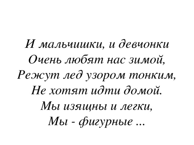 И мальчишки, и девчонки  Очень любят нас зимой,  Режут лед узором тонким,  Не хотят идти домой.  Мы изящны и легки,  Мы - фигурные ... 