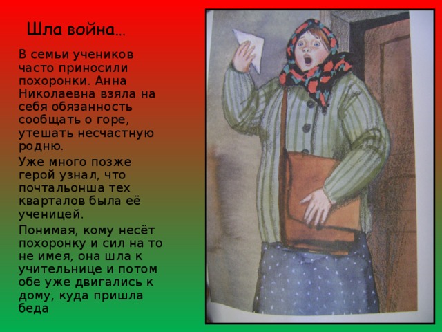 В семьи учеников часто приносили похоронки. Анна Николаевна взяла на себя обязанность сообщать о горе, утешать несчастную родню. Уже много позже герой узнал, что почтальонша тех кварталов была её ученицей. Понимая, кому несёт похоронку и сил на то не имея, она шла к учительнице и потом обе уже двигались к дому, куда пришла беда 