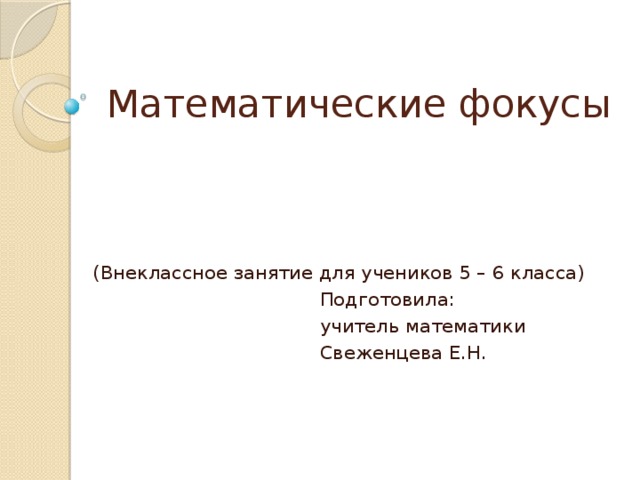 Математические фокусы (Внеклассное занятие для учеников 5 – 6 класса) Подготовила: учитель математики Свеженцева Е.Н.
