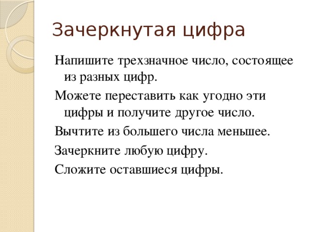 Зачеркнутая цифра Напишите трехзначное число, состоящее из разных цифр. Можете переставить как угодно эти цифры и получите другое число. Вычтите из большего числа меньшее. Зачеркните любую цифру. Сложите оставшиеся цифры.