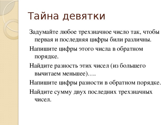 Тайна девятки Задумайте любое трехзначное число так, чтобы первая и последняя цифры били различны. Напишите цифры этого числа в обратном порядке. Найдите разность этих чисел (из большего вычитаем меньшее)…. Напишите цифры разности в обратном порядке. Найдите сумму двух последних трехзначных чисел.