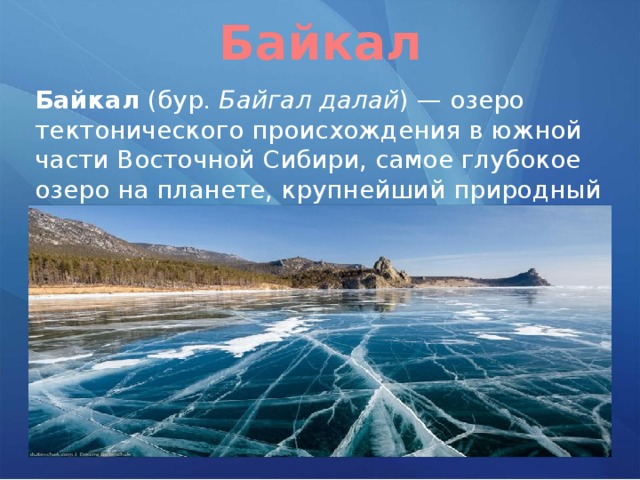 Байкал Байкал (бур. Байгал далай ) — озеро тектонического происхождения в южной части Восточной Сибири, самое глубокое озеро на планете, крупнейший природный резервуар пресной воды. 