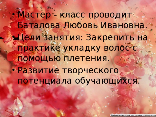 Мастер - класс проводит Баталова Любовь Ивановна. Цели занятия: Закрепить на практике укладку волос с помощью плетения. Развитие творческого потенциала обучающихся. 