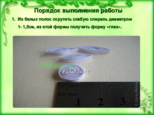 Порядок выполнения работы Из белых полос скрутить слабую спираль диаметром  1- 1,5см, из этой формы получить форму «глаз». 