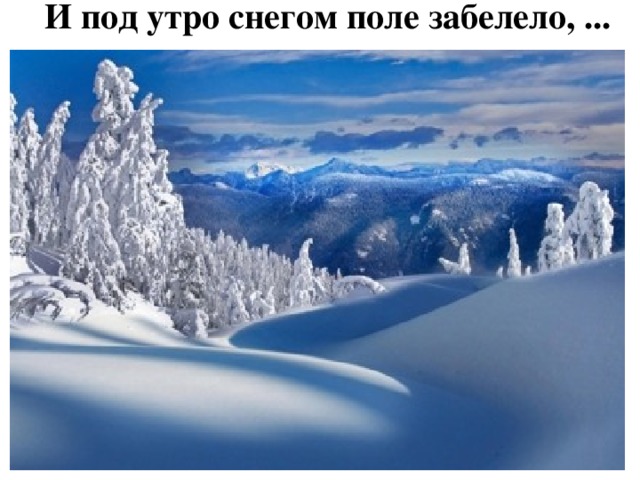 И под утро сн е гом п оле забелело, ... Белый снег, пушистый в воздухе кружится И на землю тихо падает, ложится. И под утро сн е гом поле забелело, Точно пеленою все его одело. (Иван Суриков)   