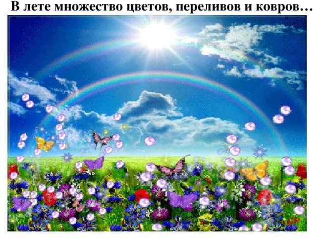 В лете множество цветов, переливов и ковров… В лете множество цветов… Переливов и ковров: Оранжевых, розовых, синих, Сиреневых  пятен и линий! Лето – это же мечта И природы красота!  