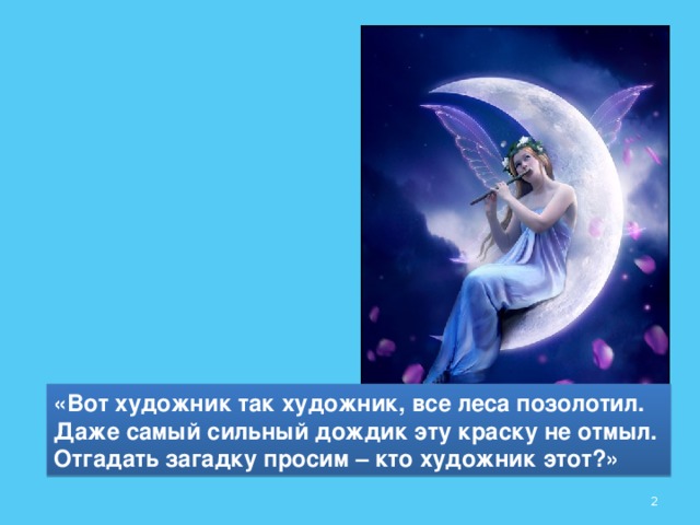 «Вот художник так художник, все леса позолотил. Даже самый сильный дождик эту краску не отмыл. Отгадать загадку просим – кто художник этот?»  