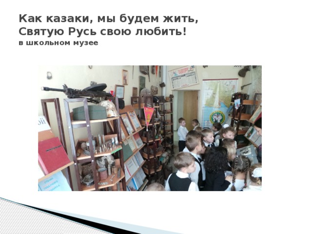 Как казаки, мы будем жить,  Святую Русь свою любить!  в школьном музее 