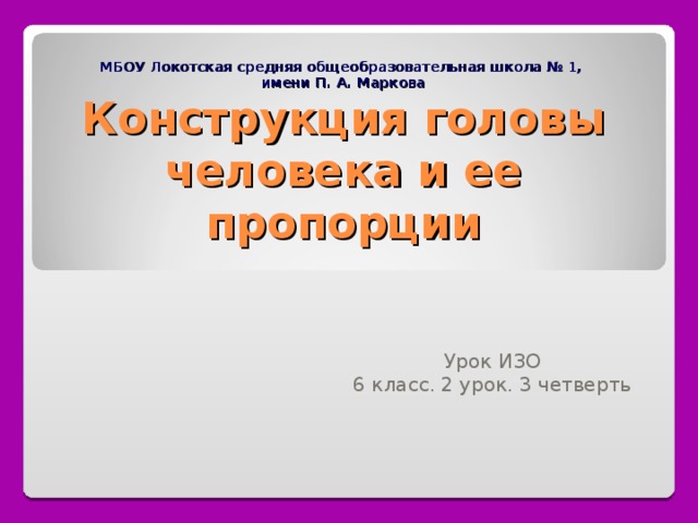  МБОУ Локотская средняя общеобразовательная школа № 1,  имени П. А. Маркова  Конструкция головы человека и ее пропорции Урок ИЗО 6 класс. 2 урок. 3 четверть 