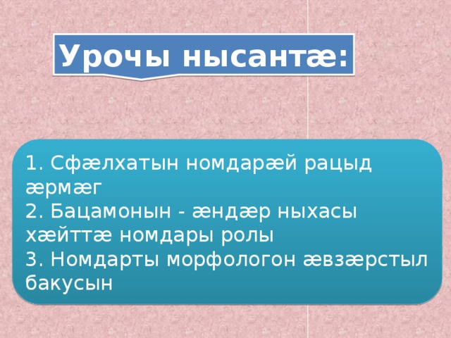 Урочы нысантæ: 1. Сфæлхатын номдарæй рацыд æрмæг 2. Бацамонын - æндæр ныхасы хæйттæ номдары ролы 3. Номдарты морфологон æвзæрстыл бакусын 