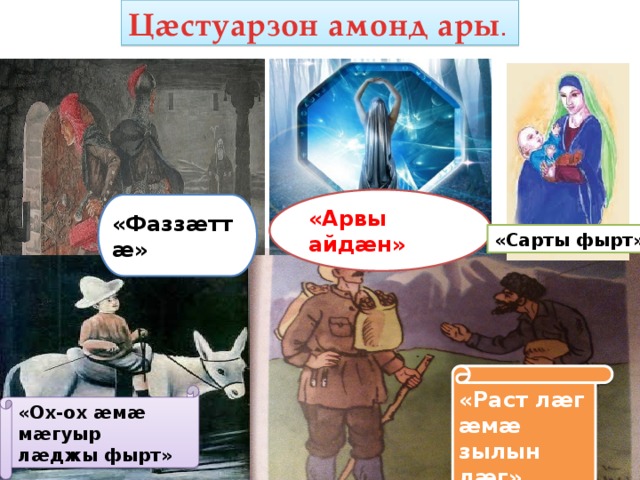 Цæстуарзон амонд ары . «Арвы айдæн» «Фаззæттæ» «Сарты фырт» «Раст лæг æмæ зылын лæг» «Ох-ох æмæ мæгуыр лæджы фырт» 