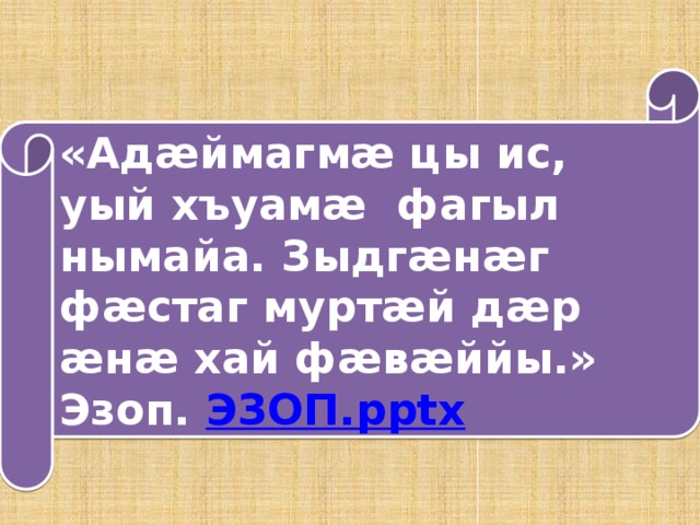 «Адæймагмæ цы ис, уый хъуамæ фагыл нымайа. Зыдгæнæг фæстаг муртæй дæр æнæ хай фæвæййы.» Эзоп. ЭЗОП. pptx 