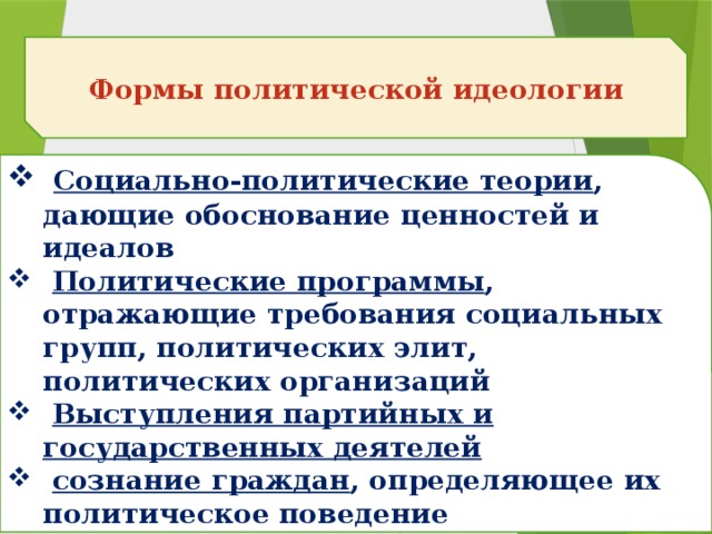 Формы политической идеологии  Социально-политические теории , дающие обоснование ценностей и идеалов  Политические программы , отражающие требования социальных групп, политических элит, политических организаций  Выступления партийных и государственных деятелей  сознание граждан , определяющее их политическое поведение 