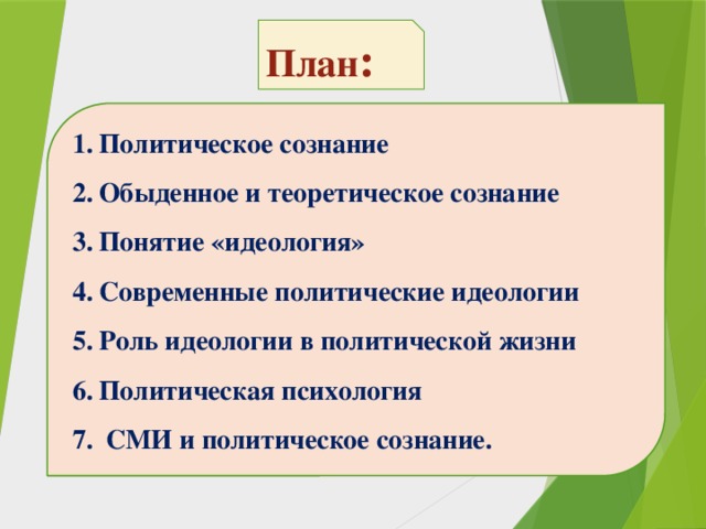 План : Политическое сознание Обыденное и теоретическое сознание Понятие «идеология» Современные политические идеологии Роль идеологии в политической жизни Политическая психология  СМИ и политическое сознание. 