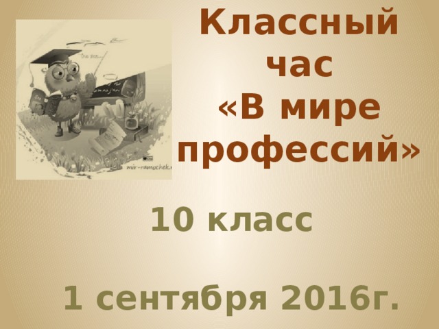 Классный час  «В мире  профессий» 10 класс  1 сентября 2016г. 