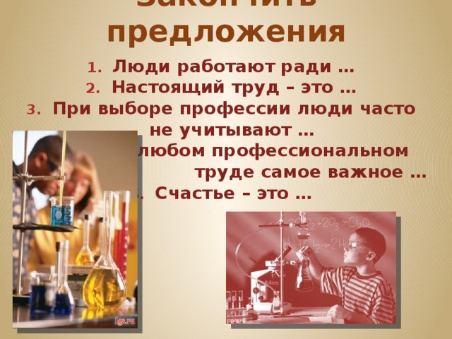 Закончить предложения Люди работают ради … Настоящий труд – это … При выборе профессии люди часто не учитывают …  4 . В любом профессиональном труде самое важное … Счастье – это … 