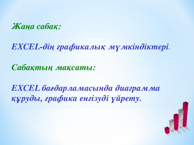 Жаңа сабақ:   EXCEL-дің графикалық мүмкіндіктері .   Сабақтың мақсаты:   EXCEL бағдарламасында диаграмма құруды, графика енгізуді үйрету.