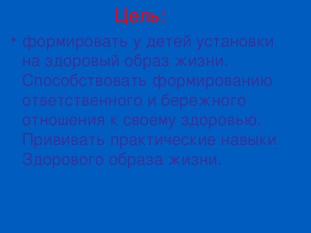 Цель: формировать у детей установки на здоровый образ жизни. Способствовать формированию ответственного и бережного отношения к своему здоровью. Прививать практические навыки Здорового образа жизни. 