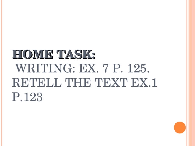 HOME TASK:  WRITING: EX. 7 P. 125.  RETELL THE TEXT EX.1 P.123 