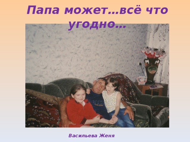 Папа может…всё что угодно… Васильева Женя 