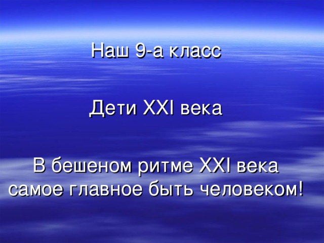Наш 9- а класс Дети XXI века В бешеном ритме XXI века самое главное быть человеком! 