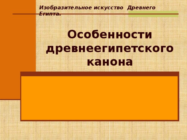 Изобразительное искусство Древнего Египта. Особенности древнеегипетского канона Для перехода к следующему слайду щелкните мышью в любом месте фона слайда.  