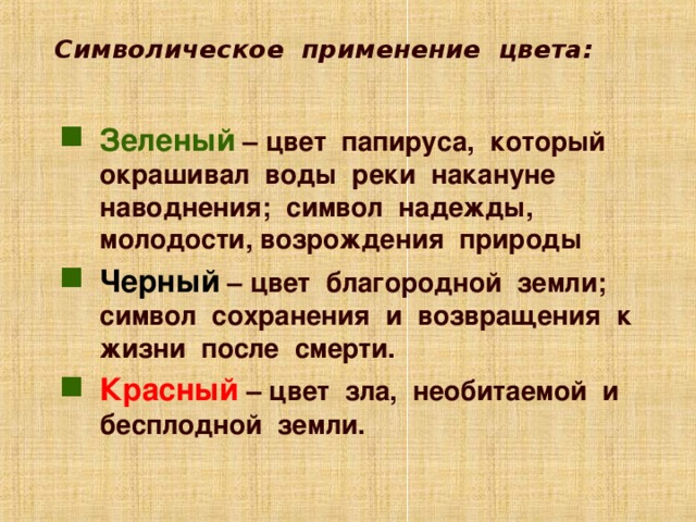 Символическое применение цвета: Зеленый – цвет папируса, который окрашивал воды реки накануне наводнения; символ надежды, молодости, возрождения природы Черный – цвет благородной земли; символ сохранения и возвращения к жизни после смерти. Красный – цвет зла, необитаемой и бесплодной земли. Анимация работает по щелчку мыши. Для перехода к следующему слайду щелкните мышью в любом месте фона слайда.  