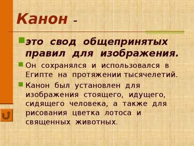  Канон  – это свод общепринятых правил для изображения.  Он сохранялся и использовался в Египте на протяжении тысячелетий. Канон был установлен для изображения стоящего, идущего, сидящего человека, а также для рисования цветка лотоса и священных животных. Анимация работает по щелчку мыши. Нажмите на управляющую кнопку возврата, для того, что бы вернуться к предыдущему слайду.  