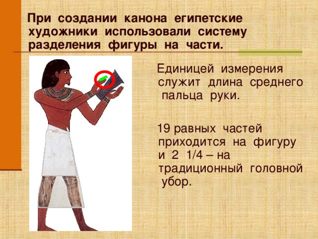  При создании канона египетские художники использовали систему разделения фигуры на части.   Единицей измерения служит длина среднего пальца руки.  19 равных частей приходится на фигуру и 2 1/4 – на традиционный головной убор. Анимация работает по щелчку мыши. Для перехода к следующему слайду щелкните мышью в любом месте фона слайда.  