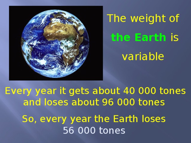 The weight of the Earth is variable Every year it gets about 40 000 tones and loses about 96 000 tones So, every year the Earth loses 56 000 tones 