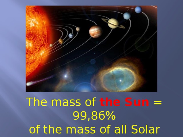 The mass of the Sun = 99,86% of the mass of all Solar system 0,14% = planets and asteroids 