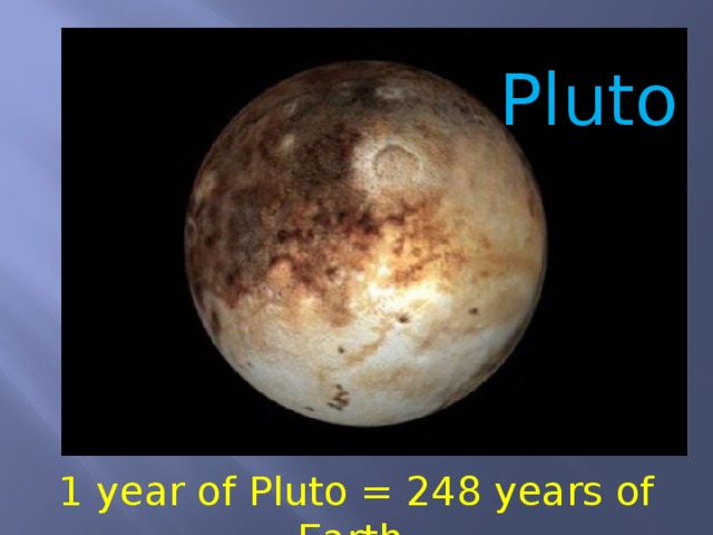 Pluto  1 year of Pluto = 248 years of Earth 