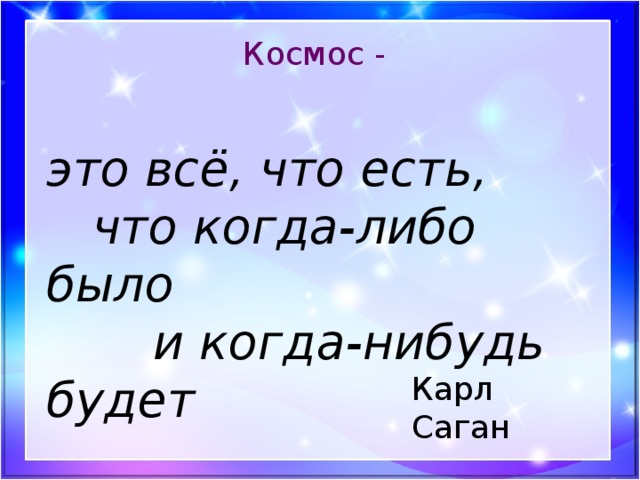 Космос - это всё, что есть,  что когда-либо было  и когда-нибудь будет  Карл Саган