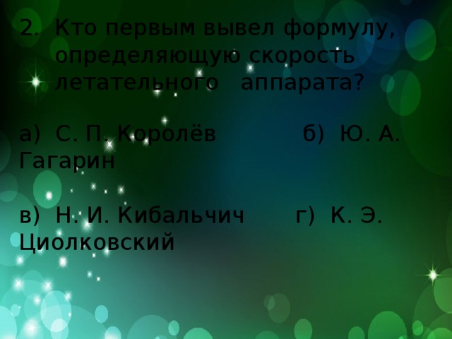 2. Кто первым вывел формулу,  определяющую скорость  летательного аппарата? а) С. П. Королёв б) Ю. А. Гагарин в) Н. И. Кибальчич г) К. Э. Циолковский