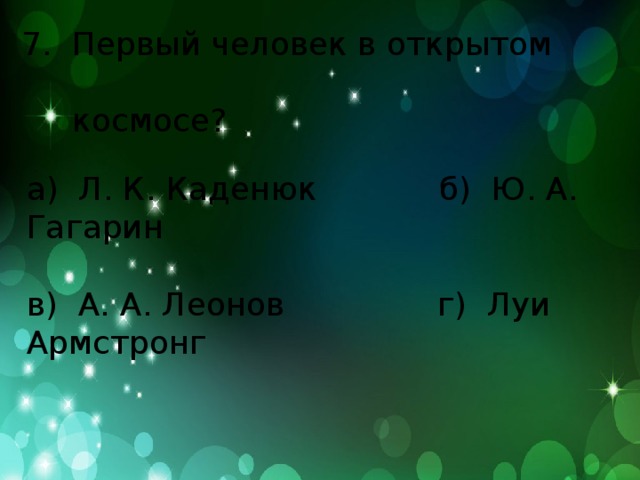 7. Первый человек в открытом  космосе? а) Л. К. Каденюк б) Ю. А. Гагарин в) А. А. Леонов г) Луи Армстронг