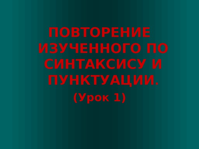  ПОВТОРЕНИЕ ИЗУЧЕННОГО ПО СИНТАКСИСУ И ПУНКТУАЦИИ . (Урок 1) 