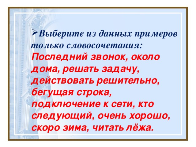  Выберите из данных примеров только словосочетания: Последний звонок, около дома, решать задачу, действовать решительно, бегущая строка, подключение к сети, кто следующий, очень хорошо, скоро зима, читать лёжа. 