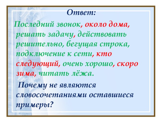 Ответ:  Последний звонок , около дома, решать задачу , действовать решительно, бегущая строка,  подключение к сети , кто следующий, очень хорошо , скоро зима, читать лёжа.  Почему не являются словосочетаниями оставшиеся примеры?         