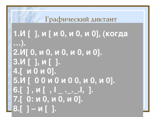Графический диктант 1.И [ ], и [ и 0, и 0, и 0], (когда …). 2.И[ 0, и 0, и 0, и 0, и 0]. 3.И [ ], и [ ]. 4.[ и 0 и 0]. 5.И [ 0 0 и 0 и 0 0, и 0, и 0]. 6.[ ] , и [ , I _ ._._. I , ]. 7.[ 0: и 0, и 0, и 0]. 8.[ ] – и [ ].  