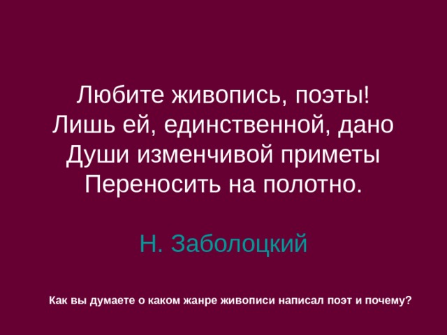 Любите живопись, поэты!  Лишь ей, единственной, дано  Души изменчивой приметы  Переносить на полотно. Н. Заболоцкий Как вы думаете о каком жанре живописи написал поэт и почему? 