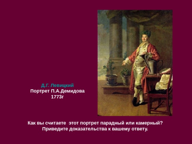 Д.Г. Левицкий Портрет П.А.Демидова 1773г Как вы считаете этот портрет парадный или камерный? Приведите доказательства к вашему ответу. 