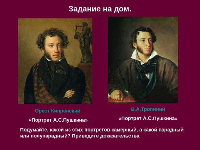Задание на дом. В.А.Тропинин «Портрет А.С.Пушкина» Орест Кипренский «Портрет А.С.Пушкина» Подумайте, какой из этих портретов камерный, а какой парадный или полупарадный? Приведите доказательства. 