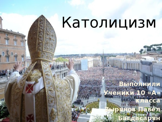 Католицизм Выполнили Ученики 10 «А» класса Зырянов Павел Багдасарян Арарат  Коркоцкий Михаил 