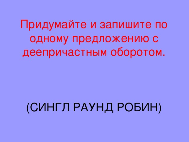 Придумайте и запишите по одному предложению с деепричастным оборотом.     (СИНГЛ РАУНД РОБИН) 
